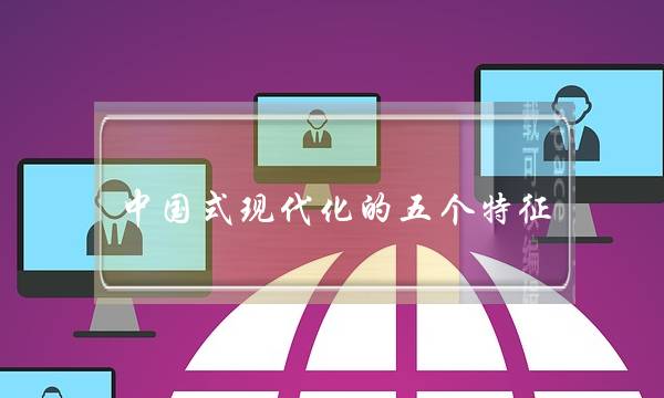 中国式现代化的五个特征(中国式现代化新道路) 中国式现代化的五个特征(中国式现代化新道路)
