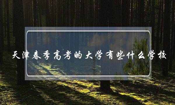 天津春季高考的大学有些什么学校(天津春季高考能考什么大学)