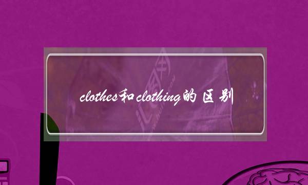 clothes和clothing的区别(clothes怎么读)