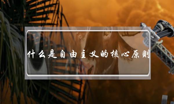 什么是自由主义的核心原则(主观唯心主义名言十句)