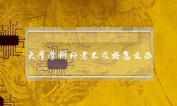 大学学科补考不及格怎么办(大学补考必须60分吗)