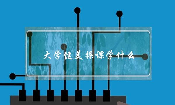 大学健美操课学什么(大学选修体育不要选什么)