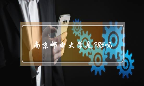 南京邮电大学是985吗(南京邮电大学算名校吗)