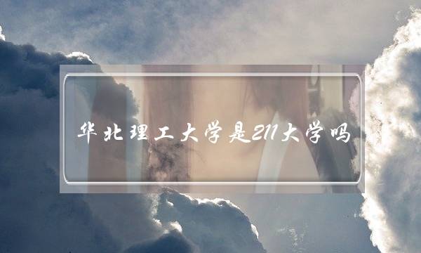 华北理工大学是211大学吗(河北理工是211还是985)