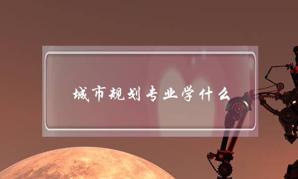 城市规划专业学什么(女生最吃香的十大专业)