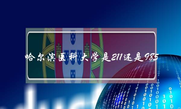 哈尔滨医科大学是211还是985(哈医大在全国能排第几位)