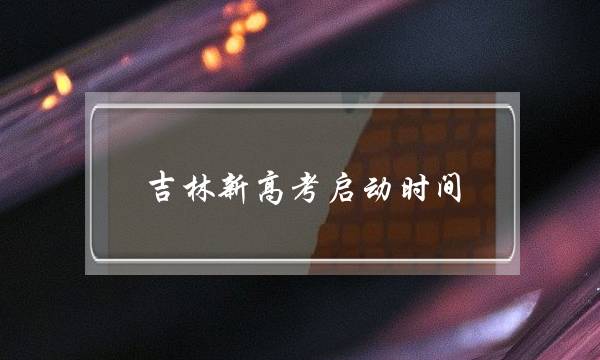 吉林新高考启动时间(吉林省2020年高考补报名时间)