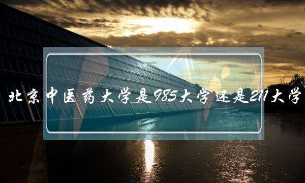 北京中医药大学是985大学还是211大学-(学中医后悔一生)