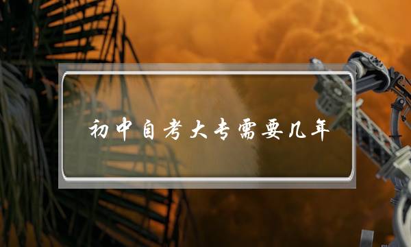初中自考大专需要几年(初中生自考大专流程)