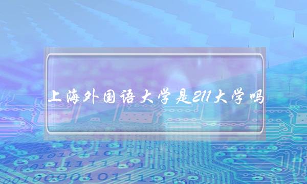 上海外国语大学是211大学吗-(上海大学为什么叫死亡211)
