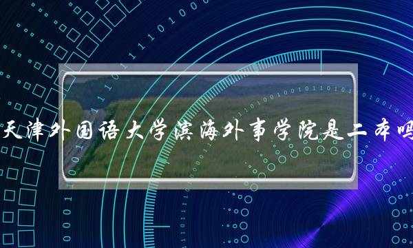 天津外国语大学滨海外事学院是二本吗(天津财经大学珠江学院)