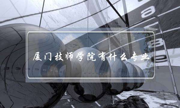 厦门技师学院有什么专业(厦门技校有哪些学校)