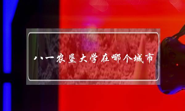 八一农垦大学在哪个城市(黑龙江科技大学地址在哪里)