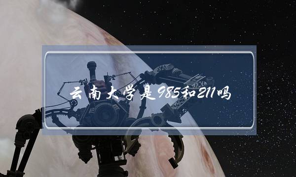 云南大学是985和211吗(云南大学211排名多少)