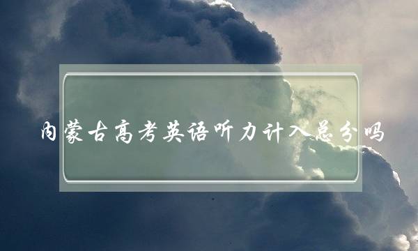 内蒙古高考英语听力计入总分吗(内蒙古高考英语听力算分吗)