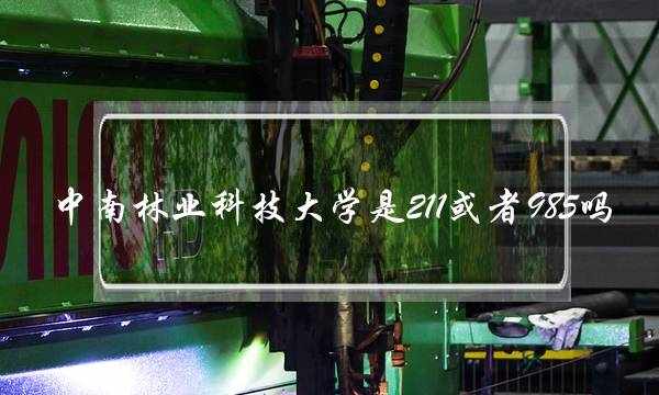 中南林业科技大学是211或者985吗(中南林业科技大学是一本吗)