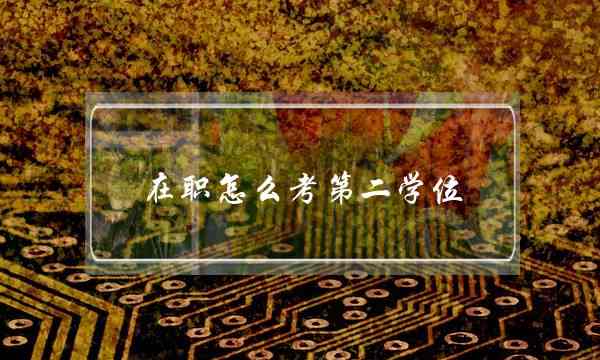 在职怎么考第二学位(在职第二学历)