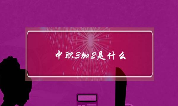 中职3加2是什么(3加2大专属于统招吗)