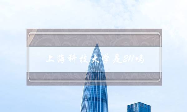 上海科技大学是211吗(上海科技大学很牛吗)