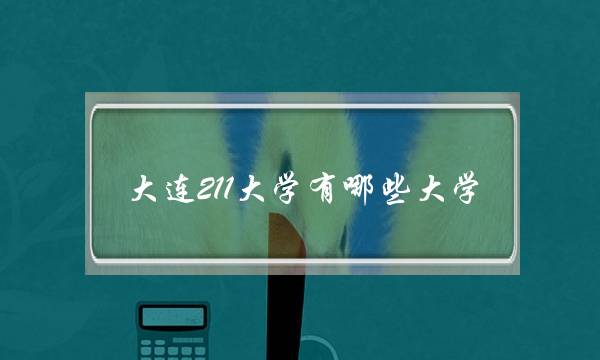 大连211大学有哪些大学(辽宁省有几个211大学)