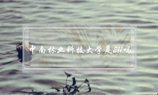 中南林业科技大学是211吗(林科大是重点大学吗)