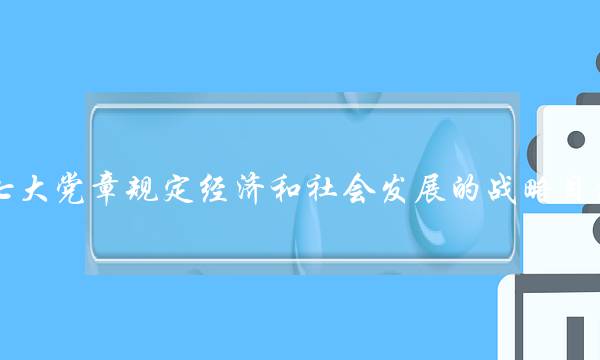十七大党章规定经济和社会发展的战略目标是(贯彻落实科学发展观五个统筹)