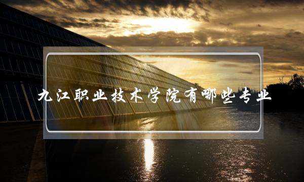 九江职业技术学院有哪些专业(九江职业技术学院幼师专业)