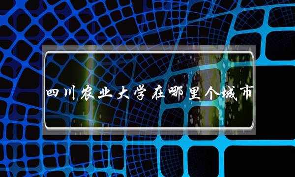 四川农业大学在哪里个城市(四川农业大学在成都哪里)