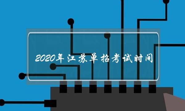 2020年江苏单招考试时间(2021年春季招生有哪些学校)