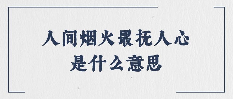 人间烟火最抚人心是什么意思(人间烟火气,最抚凡人心的意思)