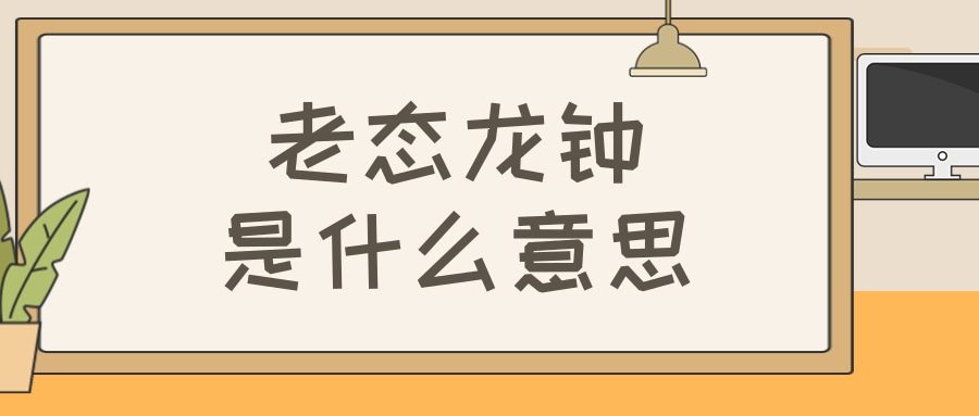 老态龙钟是什么意思(老态龙钟是什么意思解释一下)