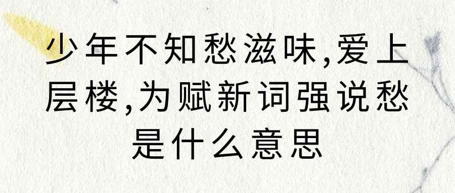 少年不知愁滋味,爱上层楼,为赋新词强说愁是什么意思(少年不知愁滋味,爱上层楼,为赋新词强说愁下一句)_1