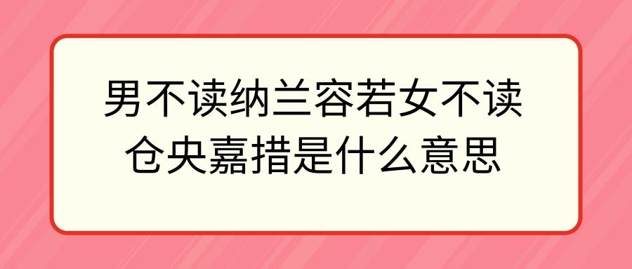 男不读纳兰容若女不读仓央嘉措是什么意思(男不读纳兰容若,女不读仓央嘉措为什么)