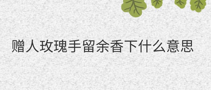 赠人玫瑰手留余香下什么意思(赠人玫瑰 手留余香是什么意思)