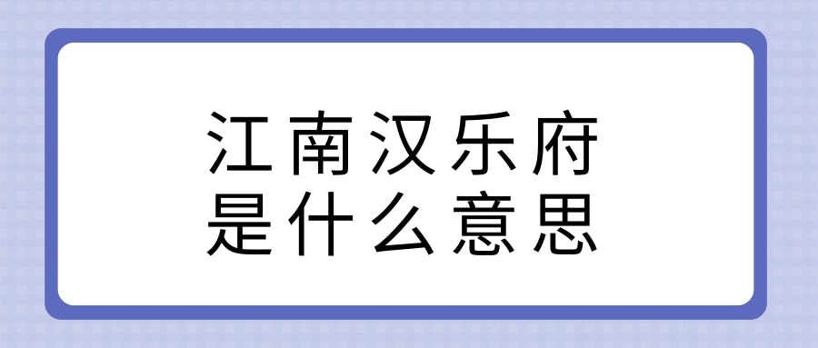 江南汉乐府是什么意思(《江南》里汉乐府是什么意思)