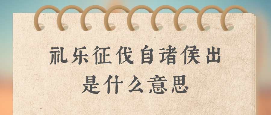 礼乐征伐自诸侯出是什么意思(礼乐征伐自天子出,礼乐征伐自诸侯出意思)