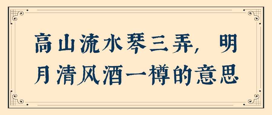高山流水琴三弄,明月清风酒一樽的意思(高山流水琴三弄,明月清风酒一樽是什么意思)