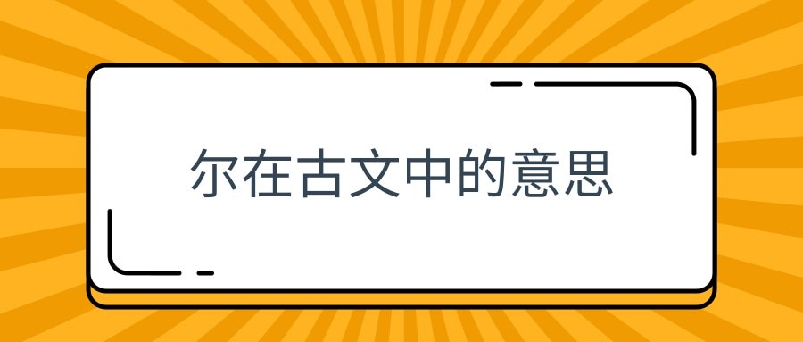 尔在古文中的意思(尔在古文中的意思有哪些)