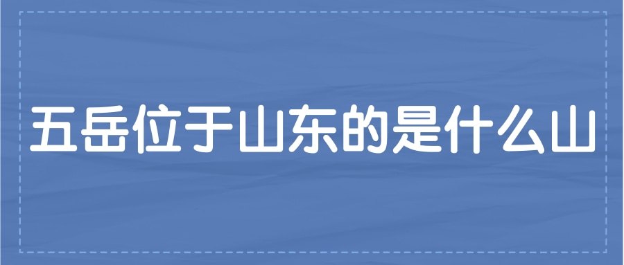五岳位于山东的是什么山(三山五岳中的五岳位于山东的是什么山)
