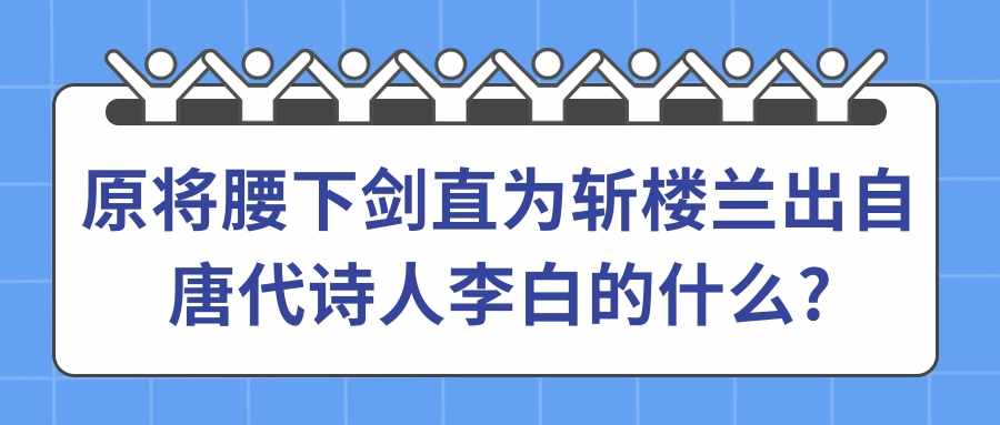 原将腰下剑直为斩楼兰出自唐代诗人李白的什么(愿将腰下剑直为斩楼兰出自唐代诗人李白的什么诗)