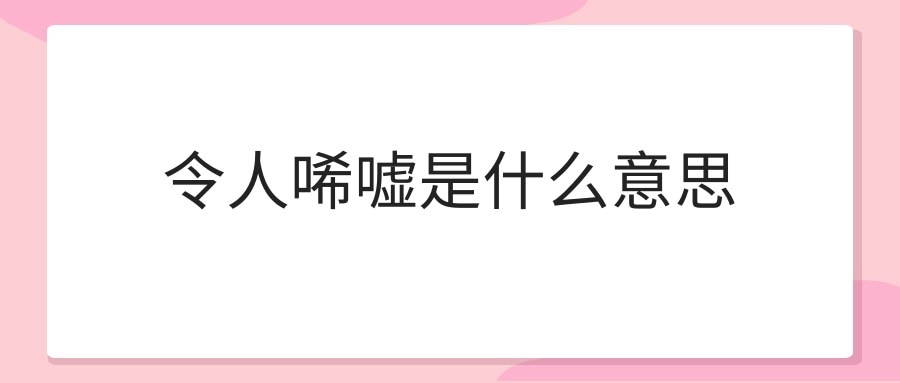 令人唏嘘是什么意思(令人唏嘘是啥意思)