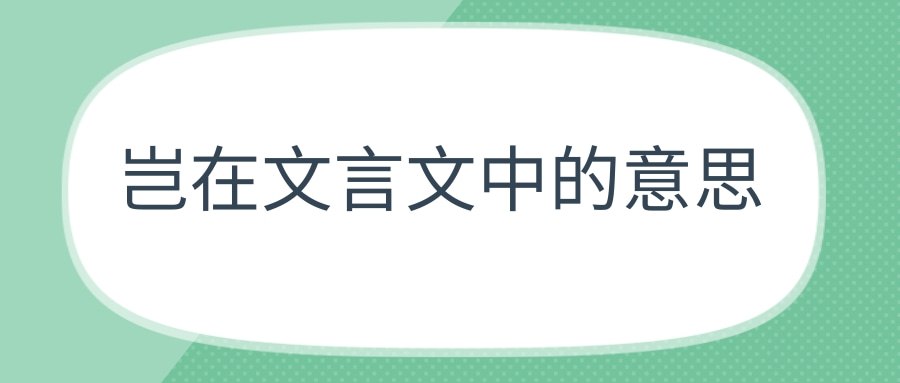 岂在文言文中的意思(岂在文言文中的意思有哪些)