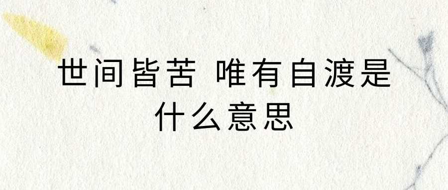 世间皆苦 唯有自渡是什么意思(世间皆苦唯有自渡)