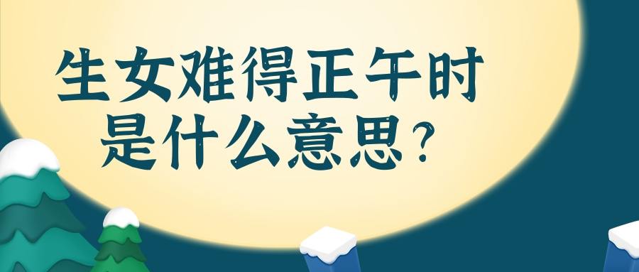 生女难得正午时是什么意思(生女难得正午时是什么意思,好不)