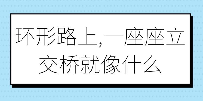 环形路上,一座座立交桥就像什么(环形路上,一座座立交桥就像什么比喻句)