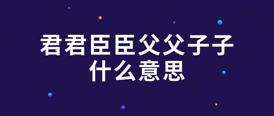 君君臣臣父父子子什么意思(君君,臣臣,父父,子子的意思)