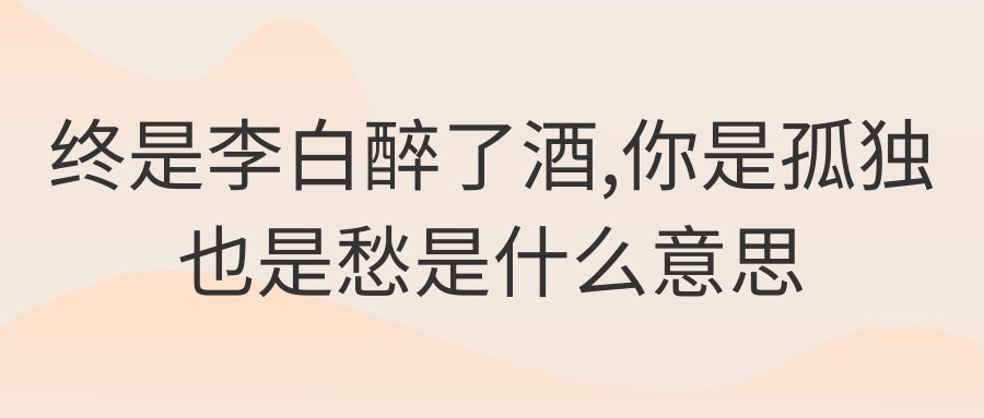 终是李白醉了酒,你是孤独也是愁是什么意思(终是李白醉了酒,你是孤独也是愁的意思)