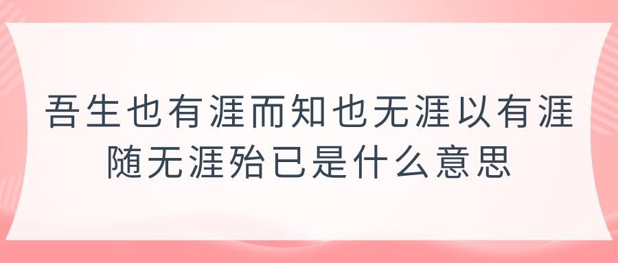 吾生也有涯而知也无涯以有涯随无涯殆已是什么意思(吾生也有涯而知也无涯以有涯随无涯殆已的意思)