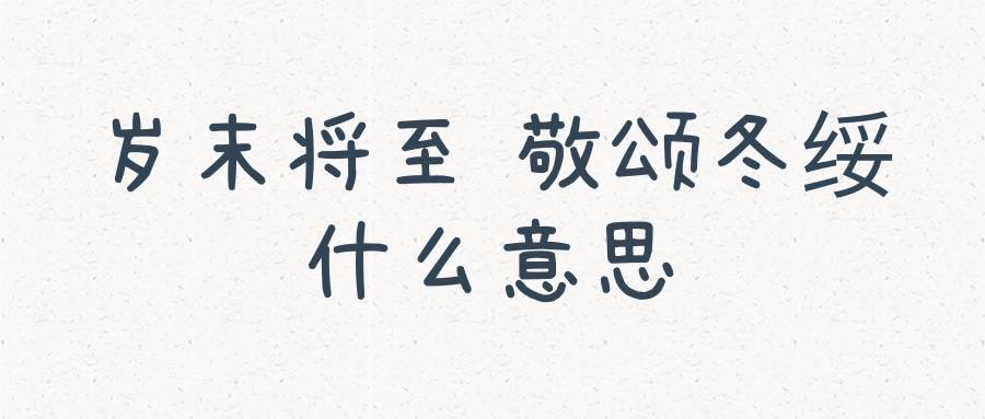 岁末将至 敬颂冬绥什么意思(岁末将至 敬颂冬绥什么意思岁末年终,以心暖心)