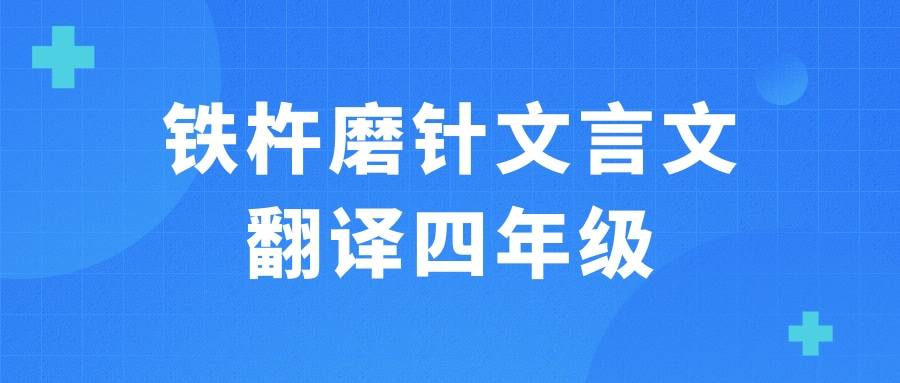 铁杵磨针文言文翻译四年级(铁杵磨针文言文翻译四年级259字)